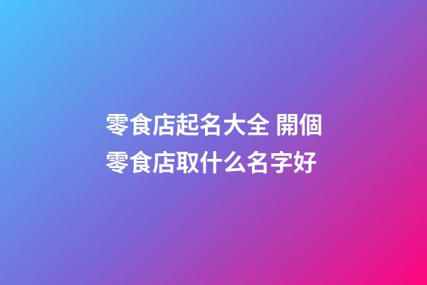 零食店起名大全 開個零食店取什么名字好-第1張-店鋪起名-玄機派